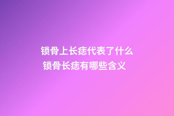 锁骨上长痣代表了什么 锁骨长痣有哪些含义
